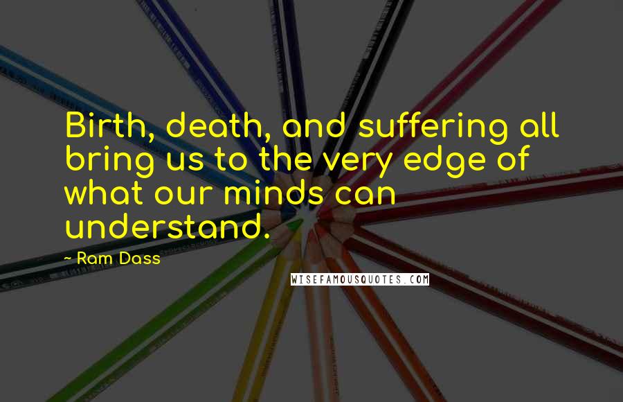 Ram Dass quotes: Birth, death, and suffering all bring us to the very edge of what our minds can understand.