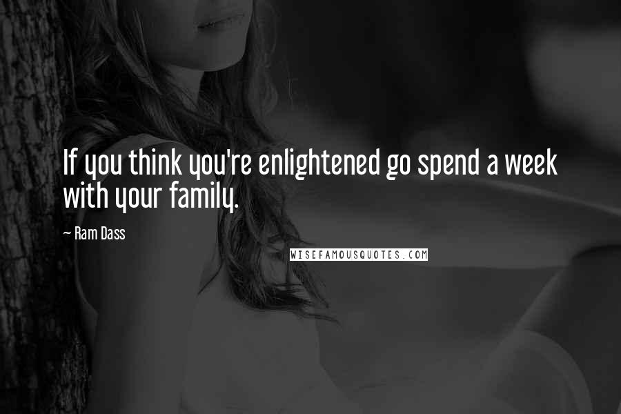 Ram Dass quotes: If you think you're enlightened go spend a week with your family.