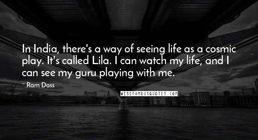 Ram Dass quotes: In India, there's a way of seeing life as a cosmic play. It's called Lila. I can watch my life, and I can see my guru playing with me. Ram Dass quotes: In India, there's a way of seeing life as a cosmic play. It's called Lila. I can watch my life, and I can see my guru playing with me.