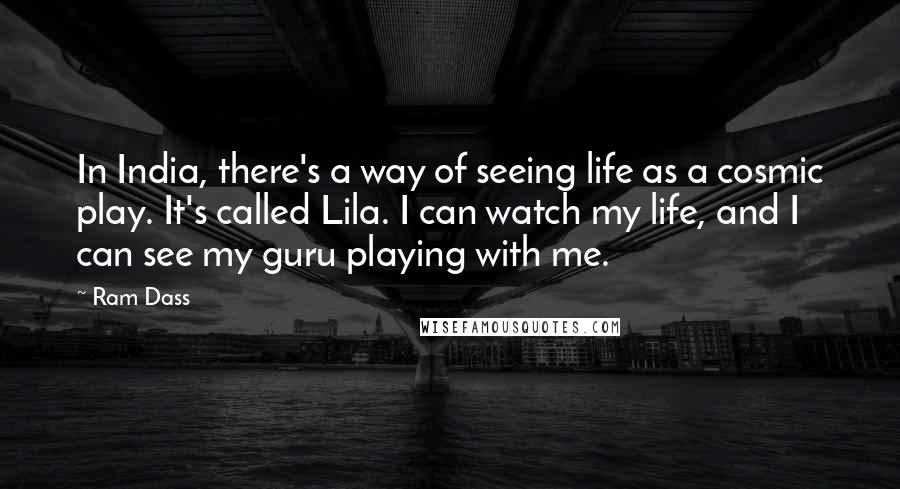 Ram Dass quotes: In India, there's a way of seeing life as a cosmic play. It's called Lila. I can watch my life, and I can see my guru playing with me.