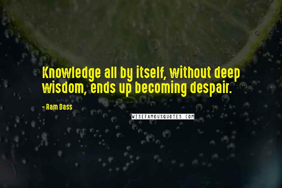 Ram Dass quotes: Knowledge all by itself, without deep wisdom, ends up becoming despair.