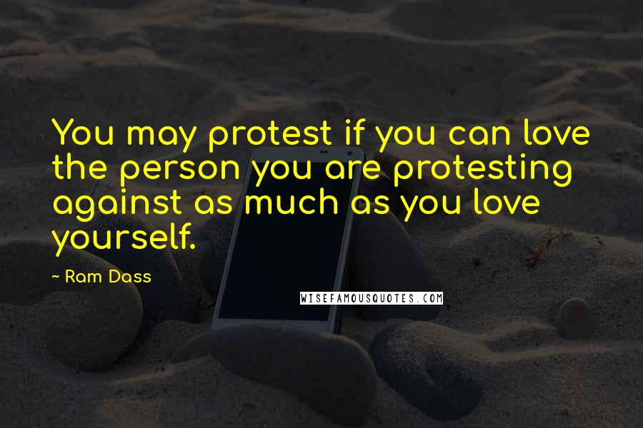 Ram Dass quotes: You may protest if you can love the person you are protesting against as much as you love yourself.