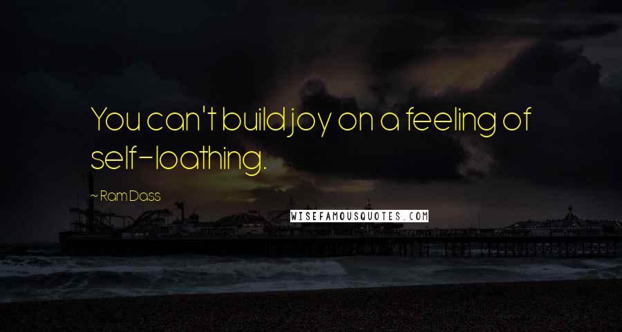 Ram Dass quotes: You can't build joy on a feeling of self-loathing.