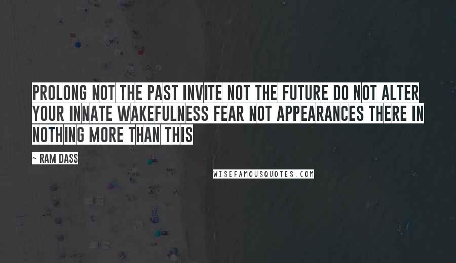 Ram Dass quotes: Prolong not the past Invite not the future Do not alter your innate wakefulness Fear not appearances There in nothing more than this