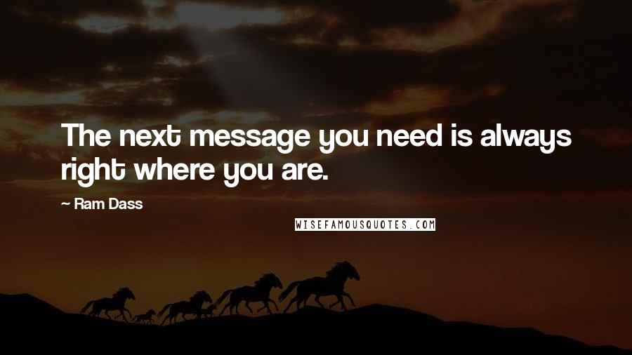 Ram Dass quotes: The next message you need is always right where you are.