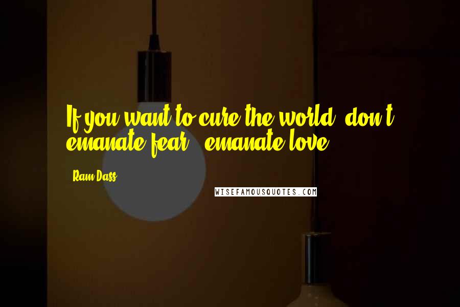 Ram Dass quotes: If you want to cure the world, don't emanate fear - emanate love.