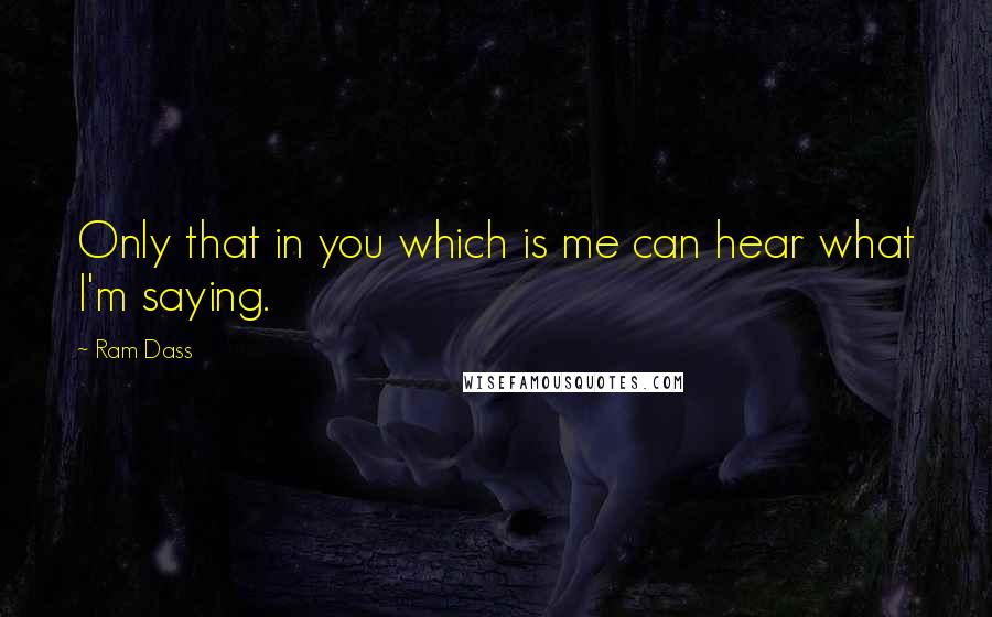 Ram Dass quotes: Only that in you which is me can hear what I'm saying.