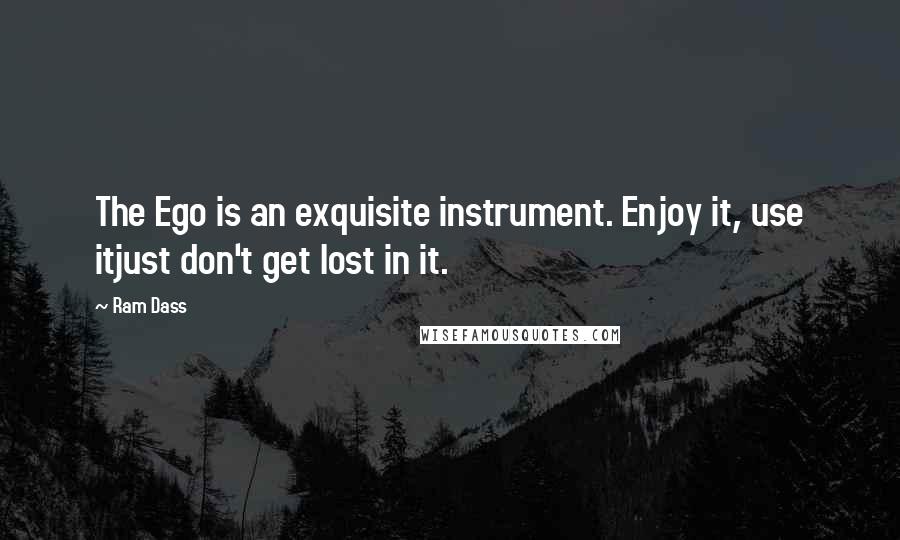 Ram Dass quotes: The Ego is an exquisite instrument. Enjoy it, use itjust don't get lost in it.