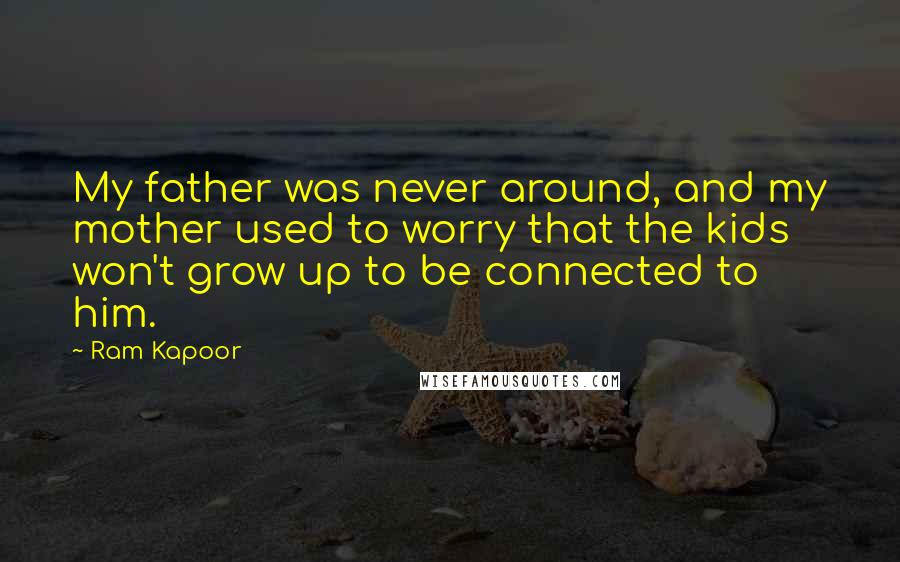 Ram Kapoor quotes: My father was never around, and my mother used to worry that the kids won't grow up to be connected to him. Ram Kapoor quotes: My father was never around, and my mother used to worry that the kids won't grow up to be connected to him.