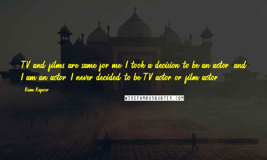 Ram Kapoor quotes: TV and films are same for me. I took a decision to be an actor, and I am an actor. I never decided to be TV actor or film actor. Ram Kapoor quotes: TV and films are same for me. I took a decision to be an actor, and I am an actor. I never decided to be TV actor or film actor.