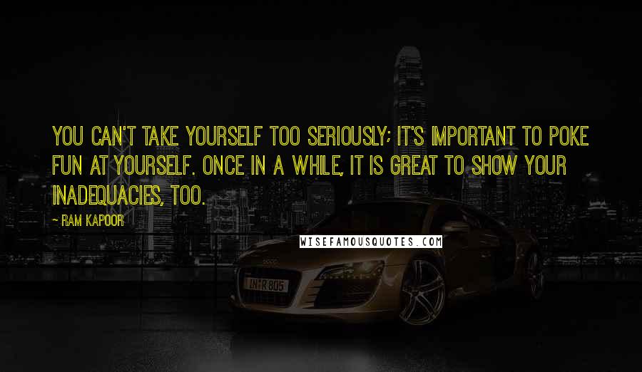 Ram Kapoor quotes: You can't take yourself too seriously; it's important to poke fun at yourself. Once in a while, it is great to show your inadequacies, too.