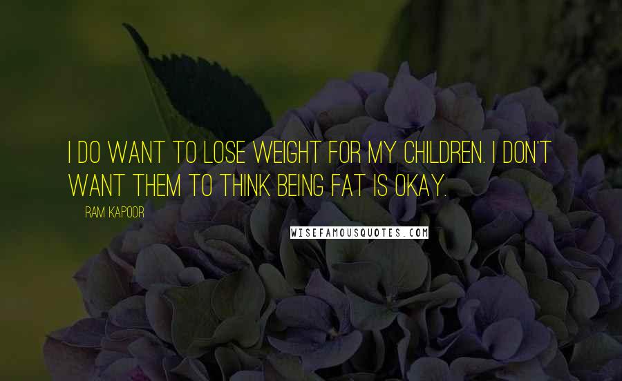 Ram Kapoor quotes: I do want to lose weight for my children. I don't want them to think being fat is okay.