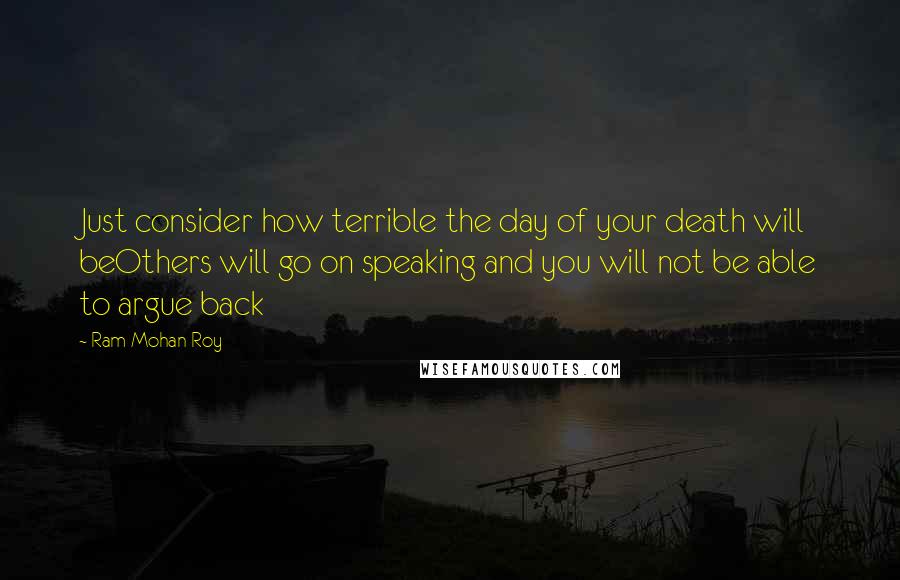 Ram Mohan Roy quotes: Just consider how terrible the day of your death will beOthers will go on speaking and you will not be able to argue back