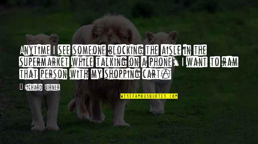 Ram Ram Quotes By Richard Turner: Anytime I see someone blocking the aisle in Ram Ram Quotes By Richard Turner: Anytime I see someone blocking the aisle in