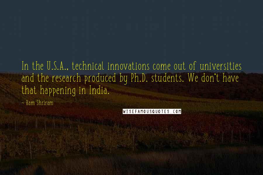 Ram Shriram quotes: In the U.S.A., technical innovations come out of universities and the research produced by Ph.D. students. We don't have that happening in India.