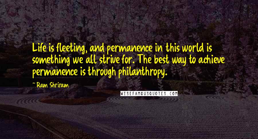 Ram Shriram quotes: Life is fleeting, and permanence in this world is something we all strive for. The best way to achieve permanence is through philanthropy.