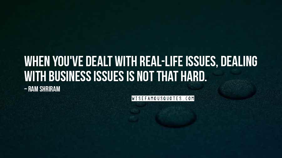 Ram Shriram quotes: When you've dealt with real-life issues, dealing with business issues is not that hard.