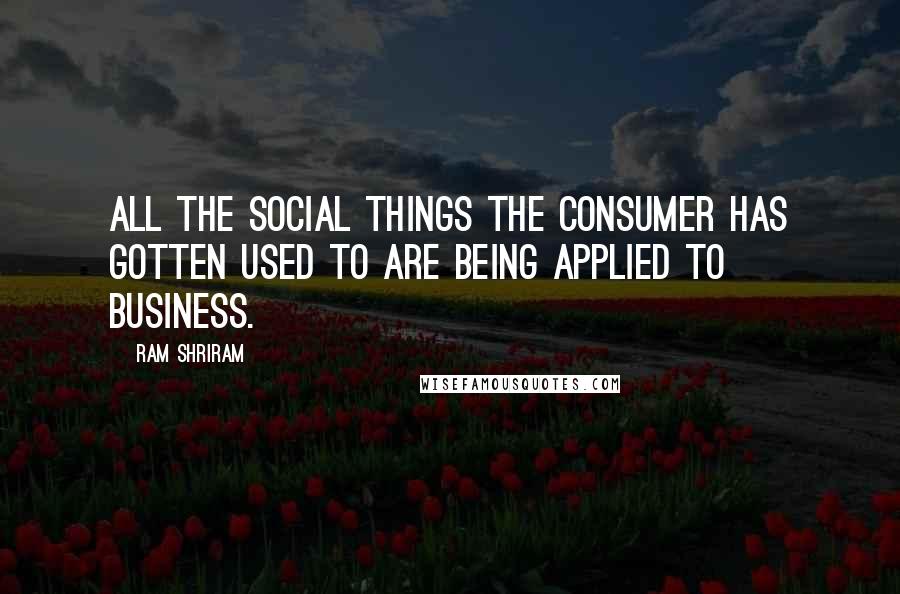 Ram Shriram quotes: All the social things the consumer has gotten used to are being applied to business.