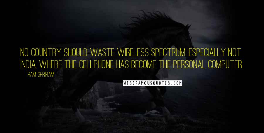 Ram Shriram quotes: No country should waste wireless spectrum. Especially not India, where the cellphone has become the personal computer.