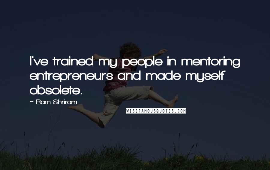 Ram Shriram quotes: I've trained my people in mentoring entrepreneurs and made myself obsolete.