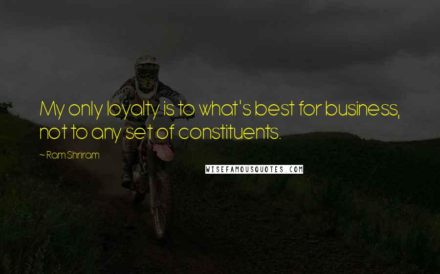 Ram Shriram quotes: My only loyalty is to what's best for business, not to any set of constituents.