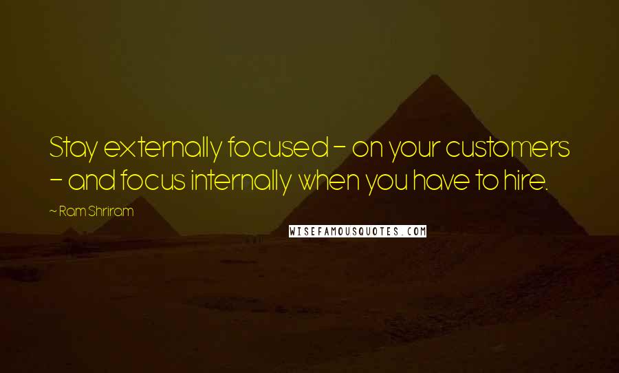 Ram Shriram quotes: Stay externally focused - on your customers - and focus internally when you have to hire.