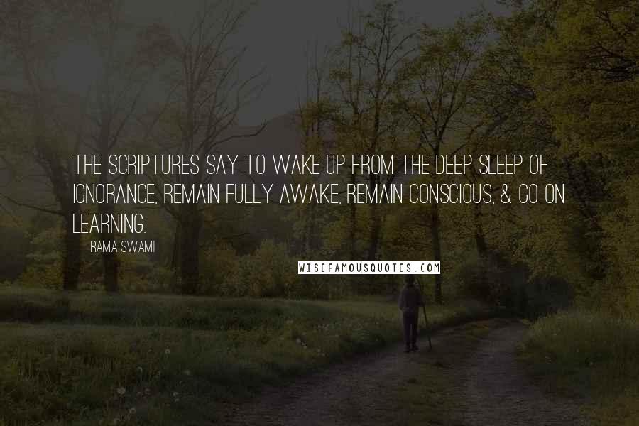 Rama Swami quotes: The scriptures say to wake up from the deep sleep of ignorance, remain fully awake, remain conscious, & go on learning.