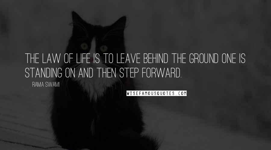 Rama Swami quotes: The law of life is to leave behind the ground one is standing on and then step forward.