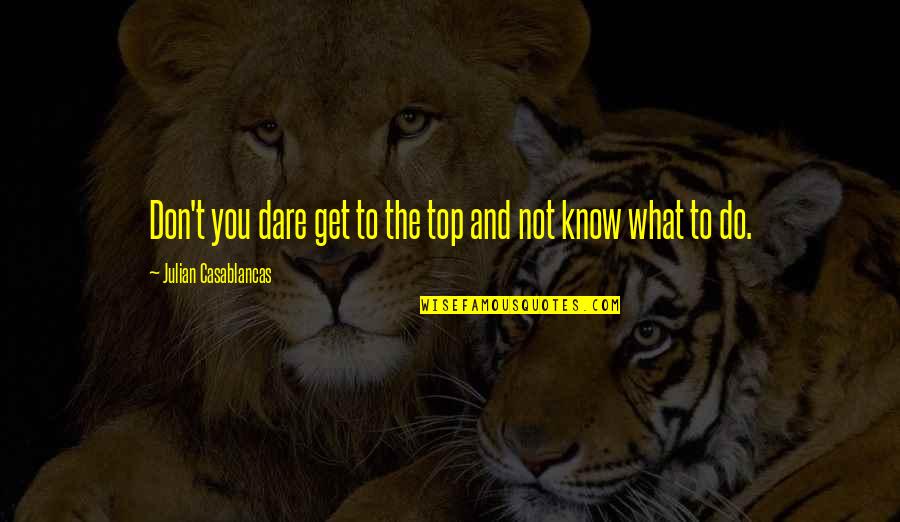 Ramakrishna Life Quotes By Julian Casablancas: Don't you dare get to the top and Ramakrishna Life Quotes By Julian Casablancas: Don't you dare get to the top and