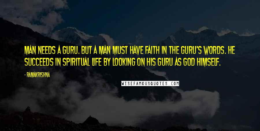 Ramakrishna quotes: Man needs a guru. But a man must have faith in the guru's words. He succeeds in spiritual life by looking on his guru as God Himself.