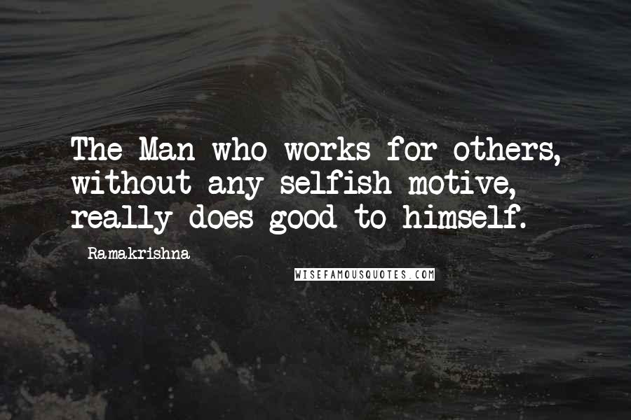 Ramakrishna quotes: The Man who works for others, without any selfish motive, really does good to himself.