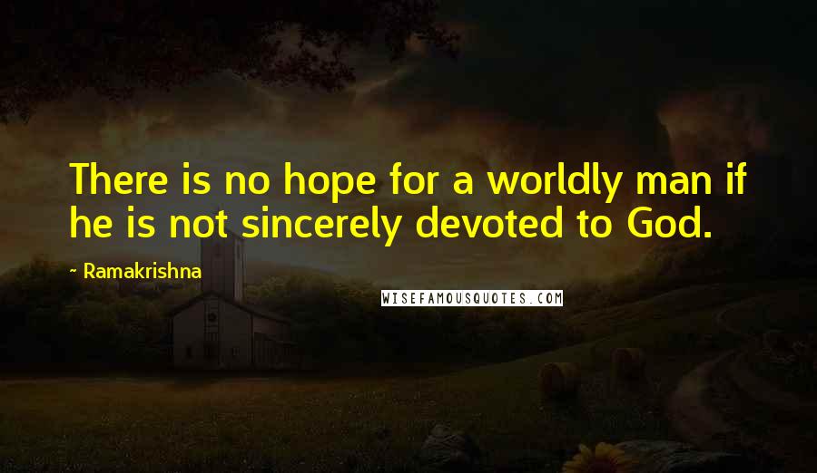 Ramakrishna quotes: There is no hope for a worldly man if he is not sincerely devoted to God.