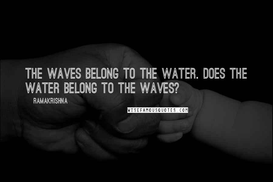 Ramakrishna quotes: The waves belong to the water. Does the water belong to the waves?
