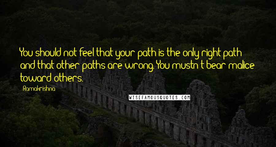 Ramakrishna quotes: You should not feel that your path is the only right path and that other paths are wrong. You mustn't bear malice toward others.