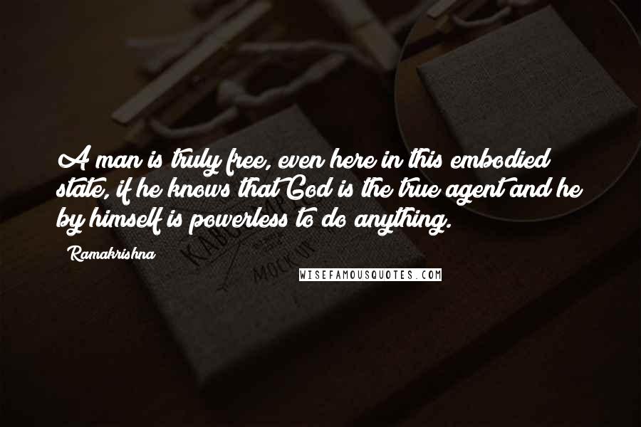 Ramakrishna quotes: A man is truly free, even here in this embodied state, if he knows that God is the true agent and he by himself is powerless to do anything.