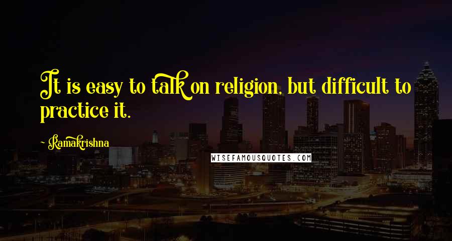 Ramakrishna quotes: It is easy to talk on religion, but difficult to practice it.
