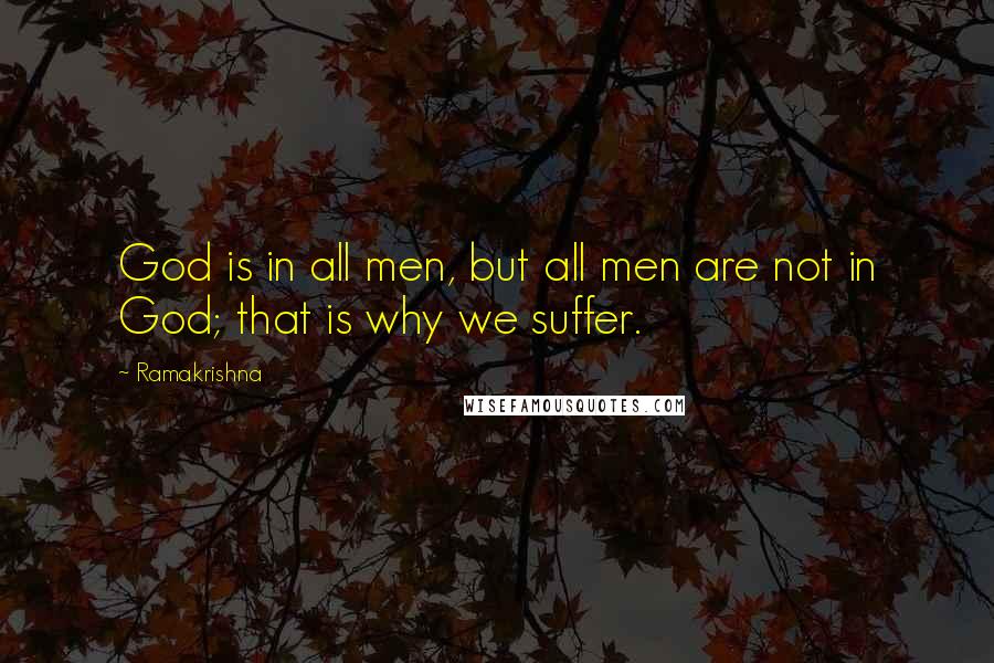 Ramakrishna quotes: God is in all men, but all men are not in God; that is why we suffer.