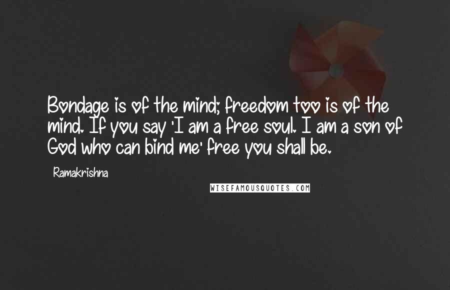 Ramakrishna quotes: Bondage is of the mind; freedom too is of the mind. If you say 'I am a free soul. I am a son of God who can bind me' free