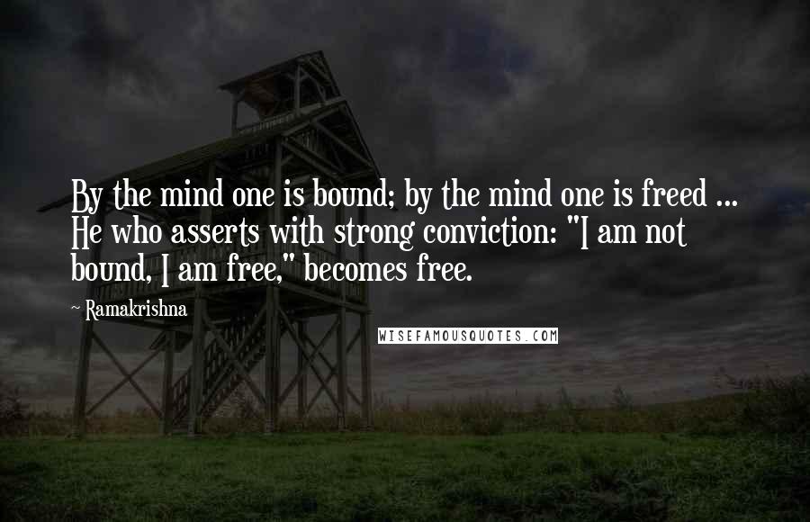 Ramakrishna quotes: By the mind one is bound; by the mind one is freed ... He who asserts with strong conviction: "I am not bound, I am free," becomes free.