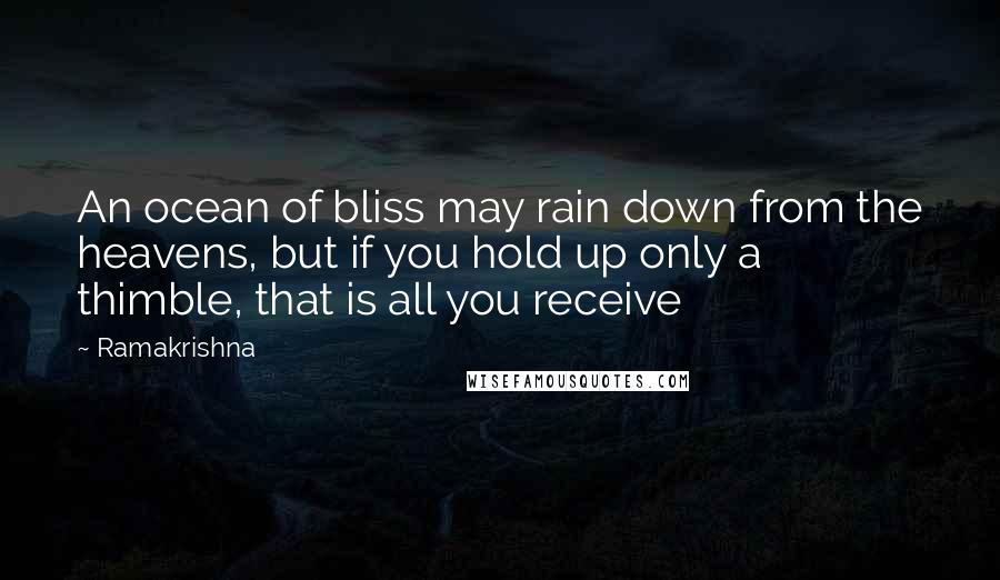 Ramakrishna quotes: An ocean of bliss may rain down from the heavens, but if you hold up only a thimble, that is all you receive