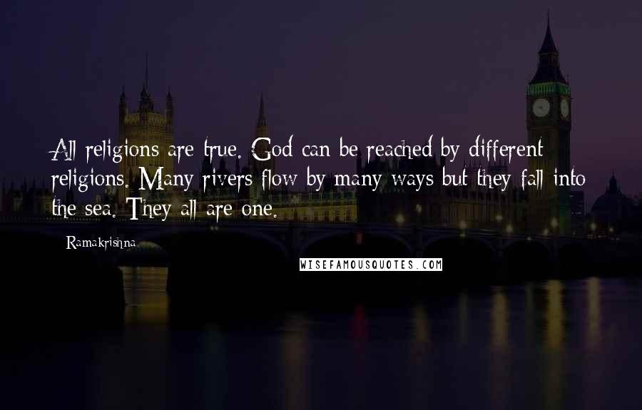 Ramakrishna quotes: All religions are true. God can be reached by different religions. Many rivers flow by many ways but they fall into the sea. They all are one.