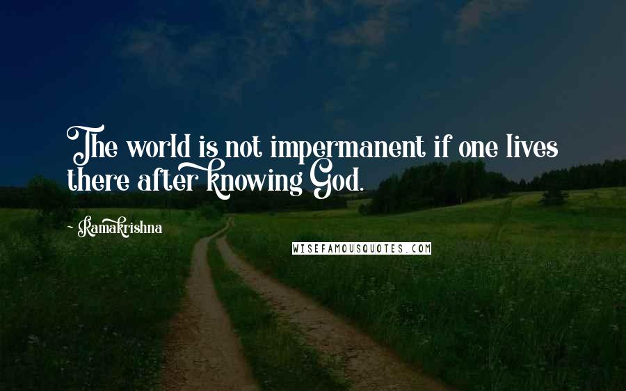 Ramakrishna quotes: The world is not impermanent if one lives there after knowing God.
