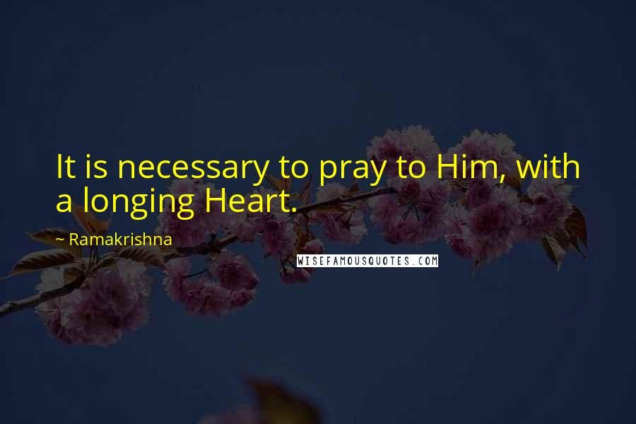 Ramakrishna quotes: It is necessary to pray to Him, with a longing Heart.