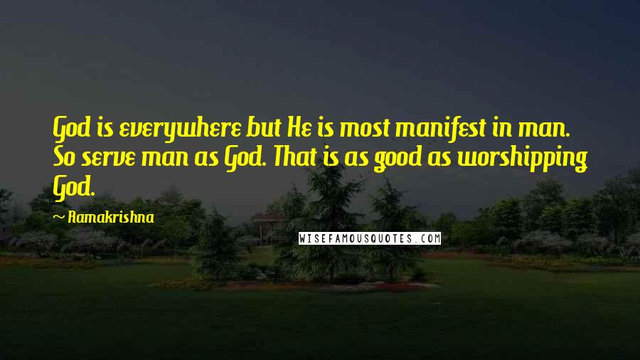 Ramakrishna quotes: God is everywhere but He is most manifest in man. So serve man as God. That is as good as worshipping God.