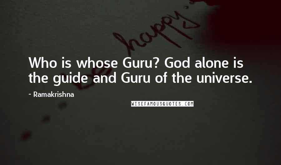 Ramakrishna quotes: Who is whose Guru? God alone is the guide and Guru of the universe.