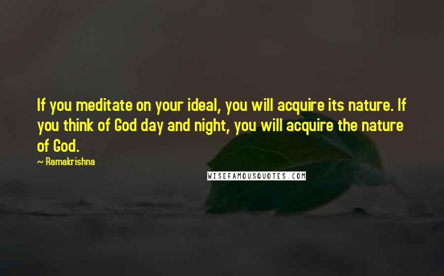 Ramakrishna quotes: If you meditate on your ideal, you will acquire its nature. If you think of God day and night, you will acquire the nature of God.