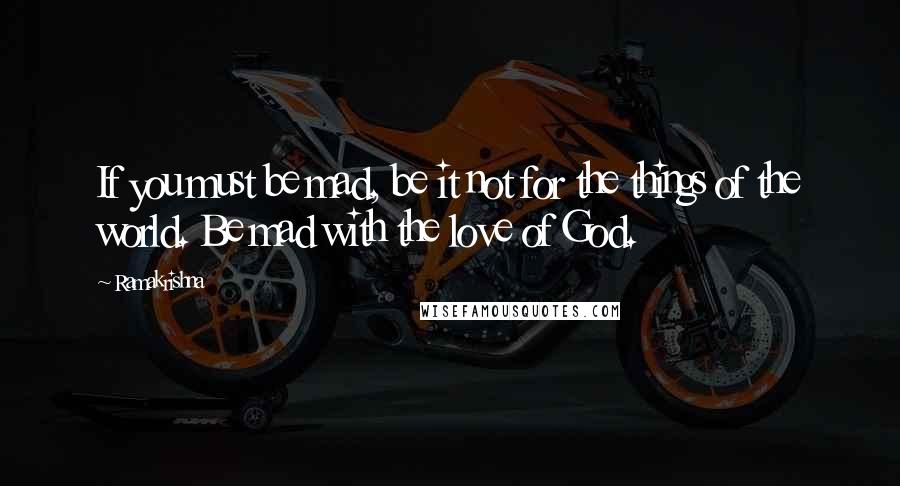 Ramakrishna quotes: If you must be mad, be it not for the things of the world. Be mad with the love of God.