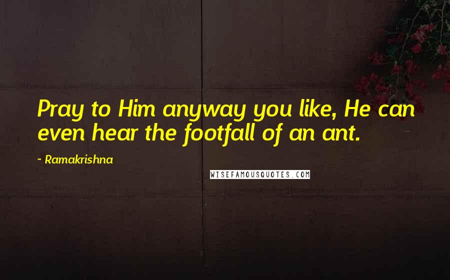 Ramakrishna quotes: Pray to Him anyway you like, He can even hear the footfall of an ant.