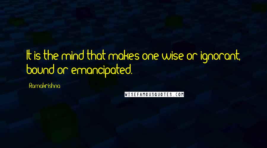 Ramakrishna quotes: It is the mind that makes one wise or ignorant, bound or emancipated.