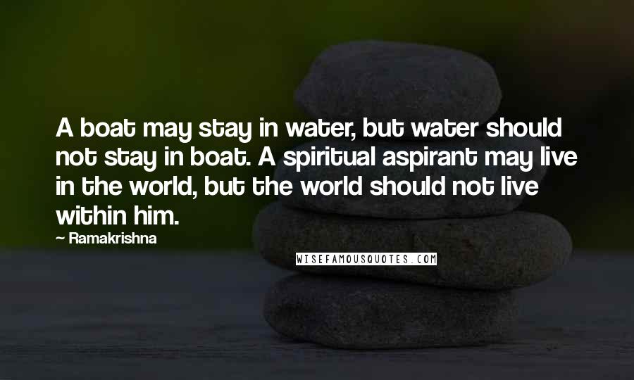 Ramakrishna quotes: A boat may stay in water, but water should not stay in boat. A spiritual aspirant may live in the world, but the world should not live within him.